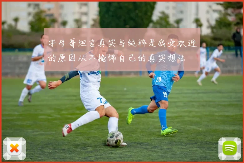 字母哥坦言真实与纯粹是我受欢迎的原因从不掩饰自己的真实想法