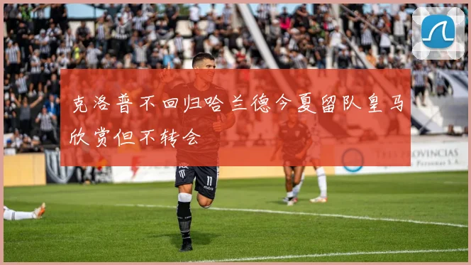 克洛普不回归哈兰德今夏留队皇马欣赏但不转会