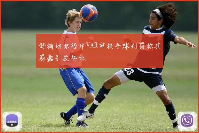 舒梅切尔怒斥VAR审核手球判罚称其愚蠢引发热议