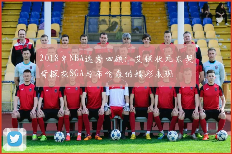 2018年NBA选秀回顾：艾顿状元东契奇探花SGA与布伦森的精彩表现