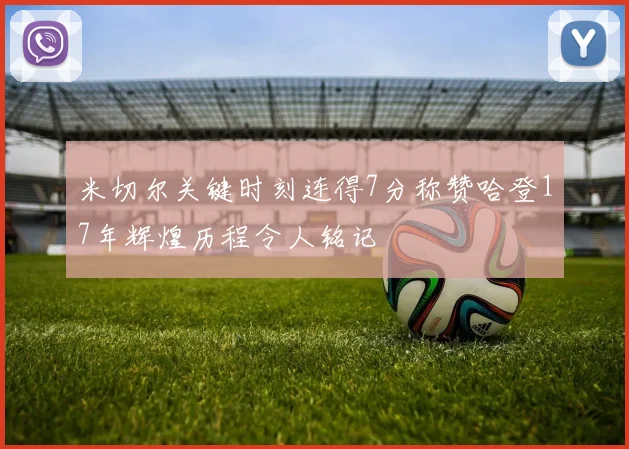 米切尔关键时刻连得7分称赞哈登17年辉煌历程令人铭记