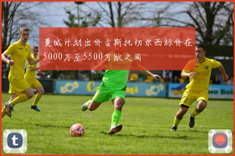 曼城计划出价古斯托切尔西标价在5000万至5500万欧之间