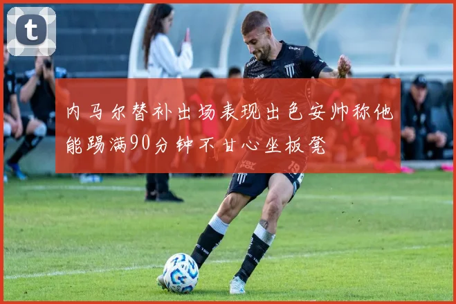 内马尔替补出场表现出色安帅称他能踢满90分钟不甘心坐板凳
