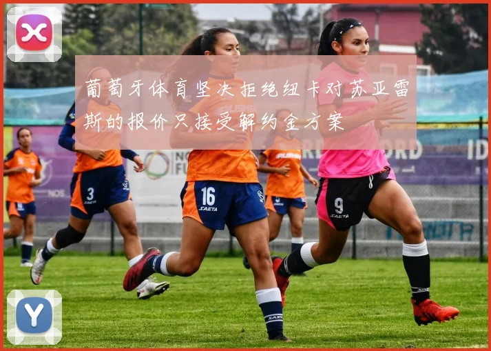 葡萄牙体育坚决拒绝纽卡对苏亚雷斯的报价只接受解约金方案
