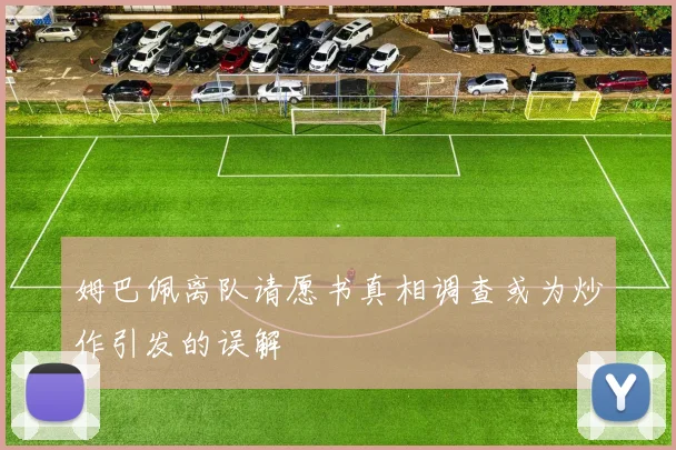 姆巴佩离队请愿书真相调查或为炒作引发的误解