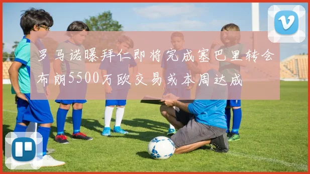 罗马诺曝拜仁即将完成塞巴里转会布朗5500万欧交易或本周达成