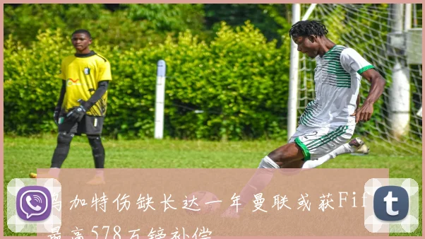 乌加特伤缺长达一年曼联或获Fifa最高578万镑补偿
