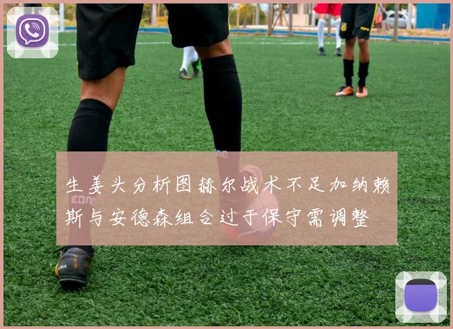 生姜头分析图赫尔战术不足加纳赖斯与安德森组合过于保守需调整