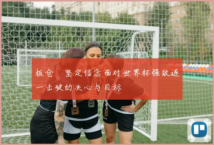 板仓滉坚定信念面对世界杯强敌逐一击破的决心与目标
