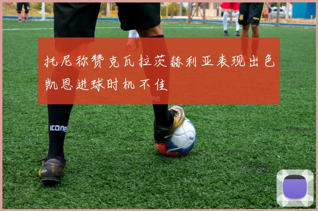 托尼称赞克瓦拉茨赫利亚表现出色凯恩进球时机不佳