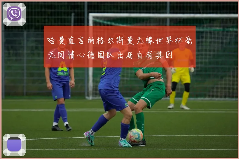 哈曼直言纳格尔斯曼无缘世界杯毫无同情心德国队出局自有其因
