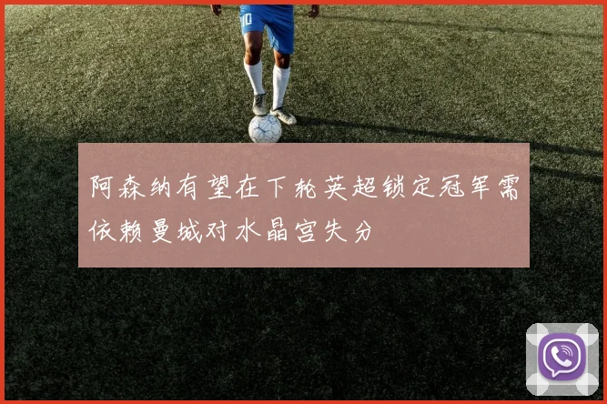 阿森纳有望在下轮英超锁定冠军需依赖曼城对水晶宫失分