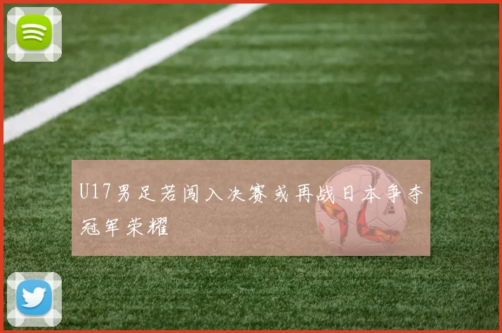 U17男足若闯入决赛或再战日本争夺冠军荣耀