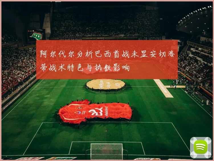 阿尔代尔分析巴西首战未显安切洛蒂战术特色与执教影响