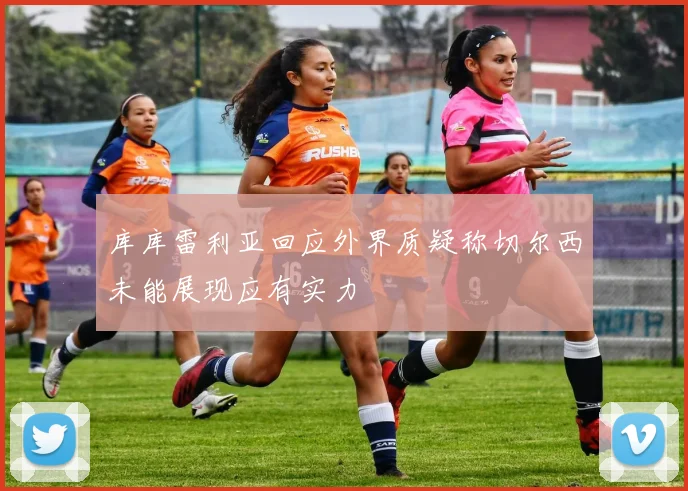库库雷利亚回应外界质疑称切尔西未能展现应有实力
