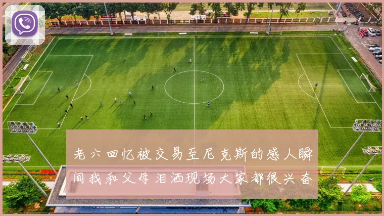 老六回忆被交易至尼克斯的感人瞬间我和父母泪洒现场大家都很兴奋