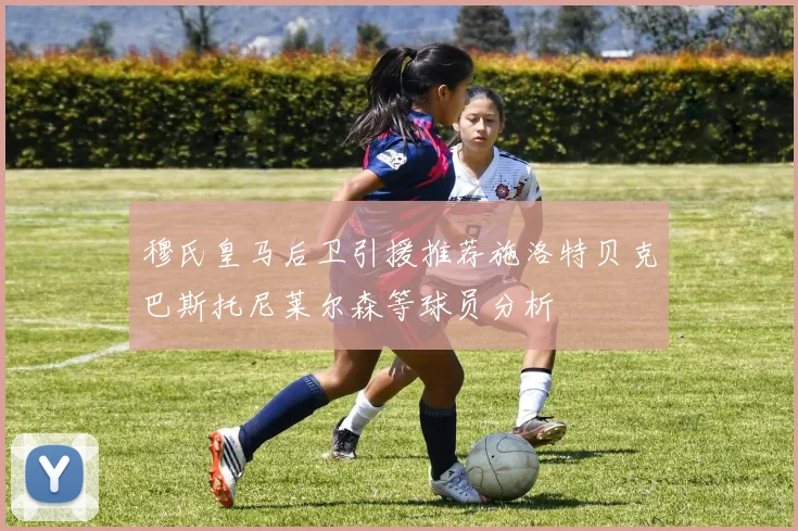 穆氏皇马后卫引援推荐施洛特贝克巴斯托尼莱尔森等球员分析