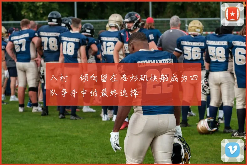 八村塁倾向留在洛杉矶快船成为四队争夺中的最终选择