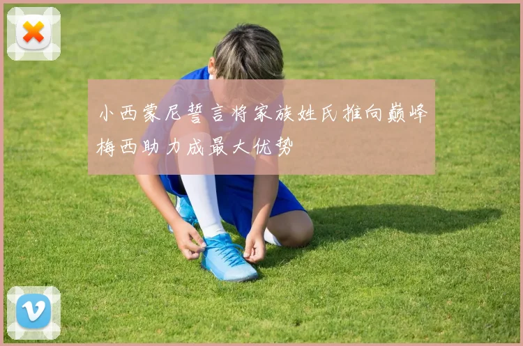 小西蒙尼誓言将家族姓氏推向巅峰梅西助力成最大优势
