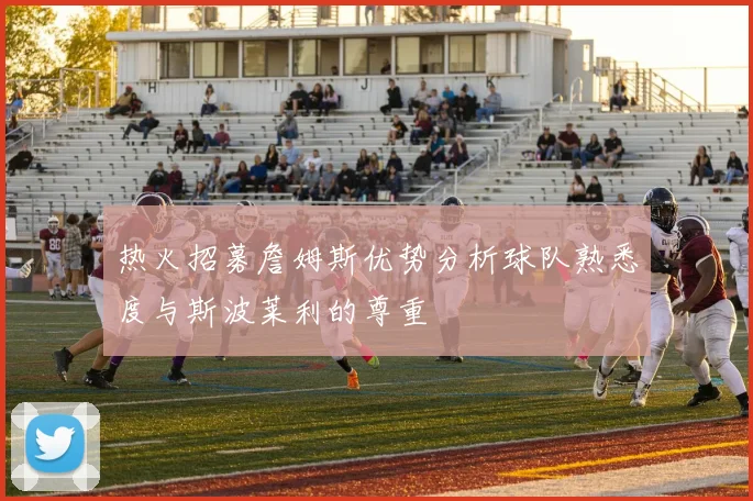 热火招募詹姆斯优势分析球队熟悉度与斯波莱利的尊重