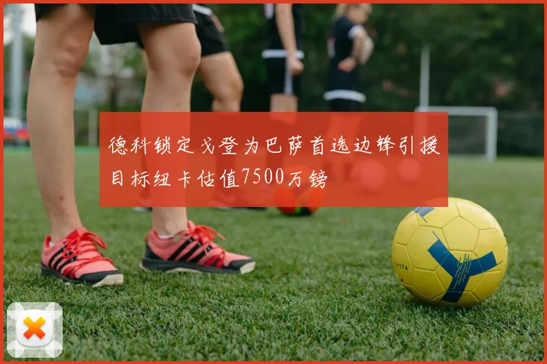 德科锁定戈登为巴萨首选边锋引援目标纽卡估值7500万镑