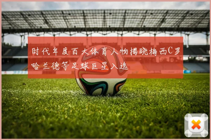 时代年度百大体育人物揭晓梅西C罗哈兰德等足球巨星入选