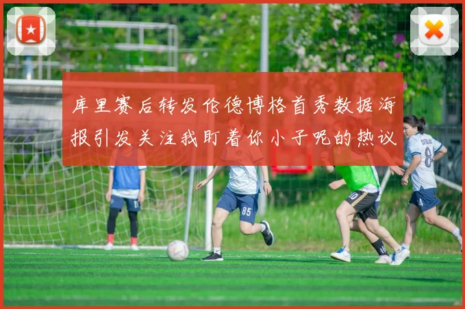 库里赛后转发伦德博格首秀数据海报引发关注我盯着你小子呢的热议